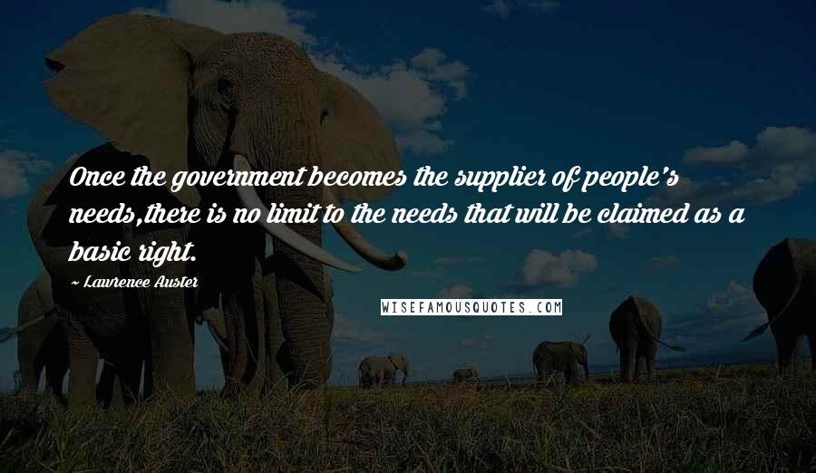 Lawrence Auster Quotes: Once the government becomes the supplier of people's needs,there is no limit to the needs that will be claimed as a basic right.