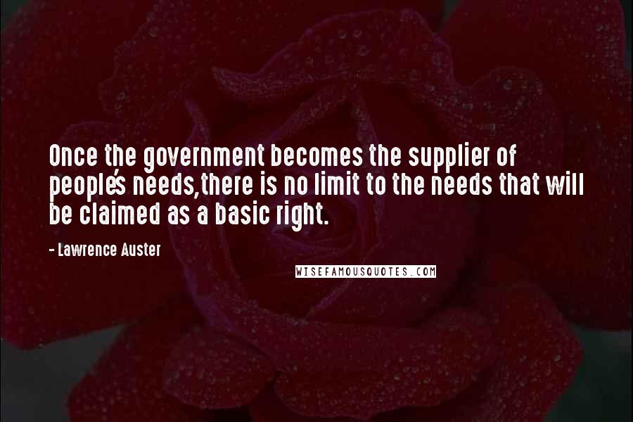 Lawrence Auster Quotes: Once the government becomes the supplier of people's needs,there is no limit to the needs that will be claimed as a basic right.