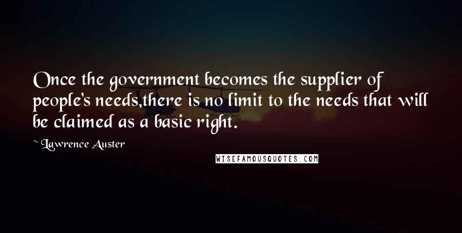 Lawrence Auster Quotes: Once the government becomes the supplier of people's needs,there is no limit to the needs that will be claimed as a basic right.