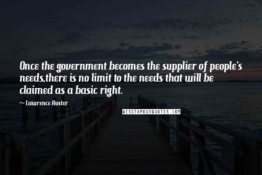 Lawrence Auster Quotes: Once the government becomes the supplier of people's needs,there is no limit to the needs that will be claimed as a basic right.