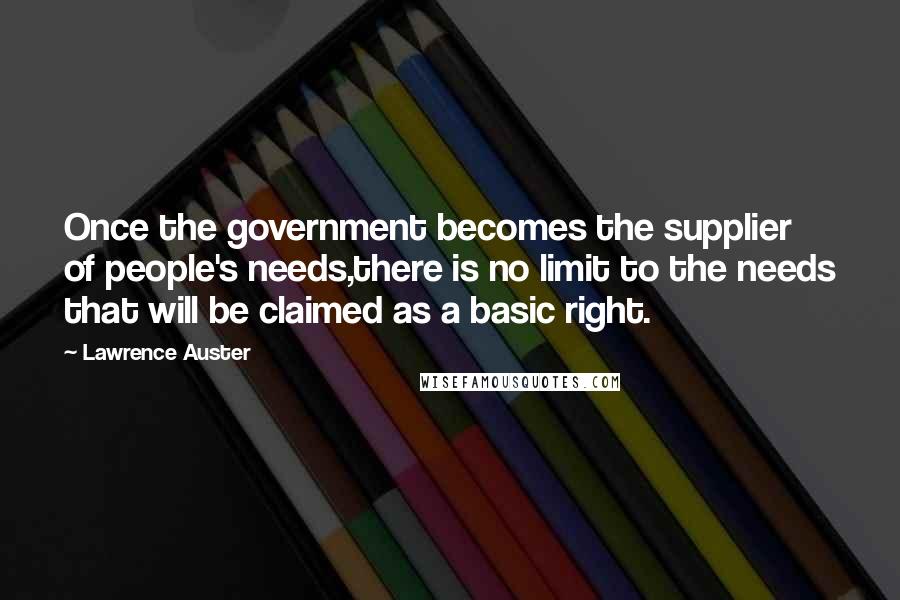 Lawrence Auster Quotes: Once the government becomes the supplier of people's needs,there is no limit to the needs that will be claimed as a basic right.