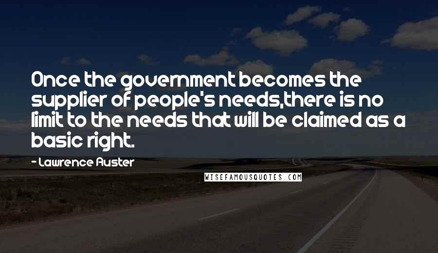 Lawrence Auster Quotes: Once the government becomes the supplier of people's needs,there is no limit to the needs that will be claimed as a basic right.