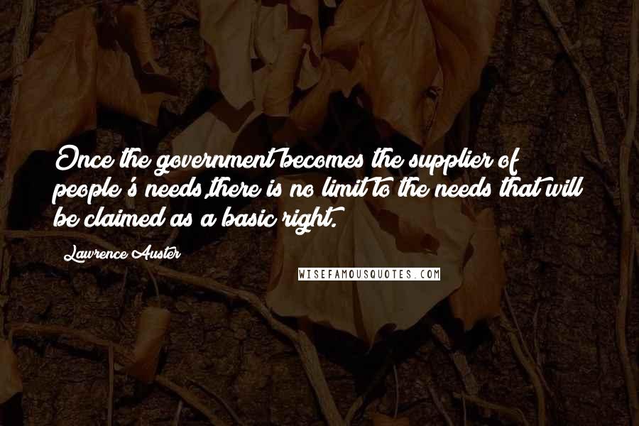 Lawrence Auster Quotes: Once the government becomes the supplier of people's needs,there is no limit to the needs that will be claimed as a basic right.