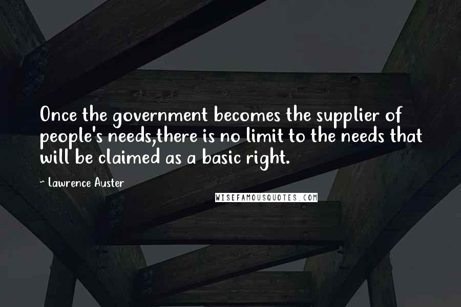 Lawrence Auster Quotes: Once the government becomes the supplier of people's needs,there is no limit to the needs that will be claimed as a basic right.