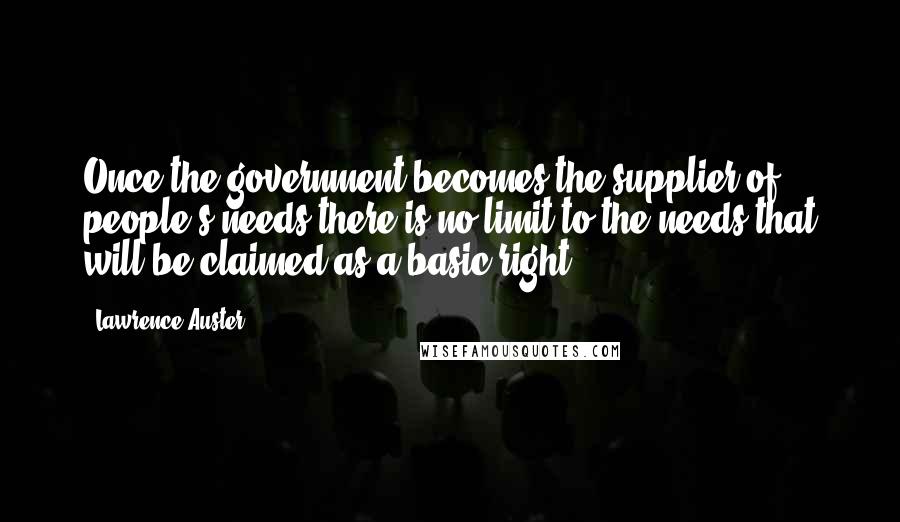 Lawrence Auster Quotes: Once the government becomes the supplier of people's needs,there is no limit to the needs that will be claimed as a basic right.