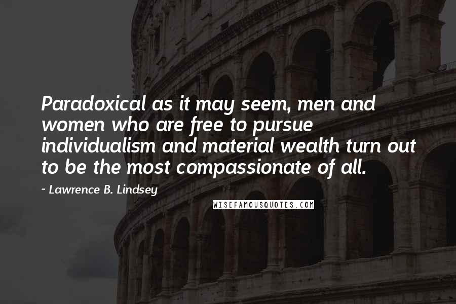 Lawrence B. Lindsey Quotes: Paradoxical as it may seem, men and women who are free to pursue individualism and material wealth turn out to be the most compassionate of all.