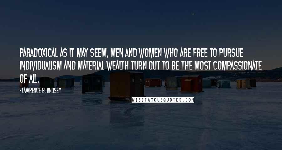 Lawrence B. Lindsey Quotes: Paradoxical as it may seem, men and women who are free to pursue individualism and material wealth turn out to be the most compassionate of all.