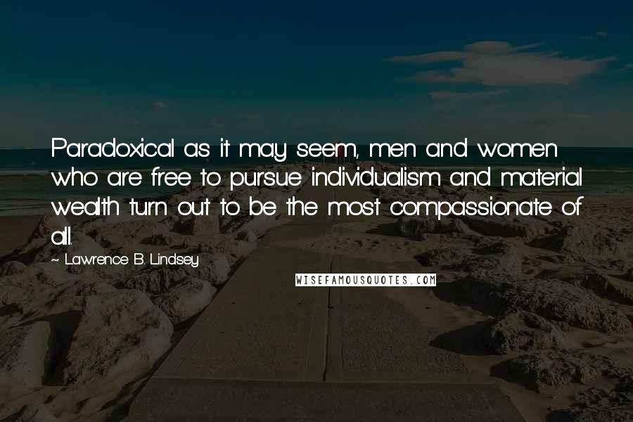 Lawrence B. Lindsey Quotes: Paradoxical as it may seem, men and women who are free to pursue individualism and material wealth turn out to be the most compassionate of all.