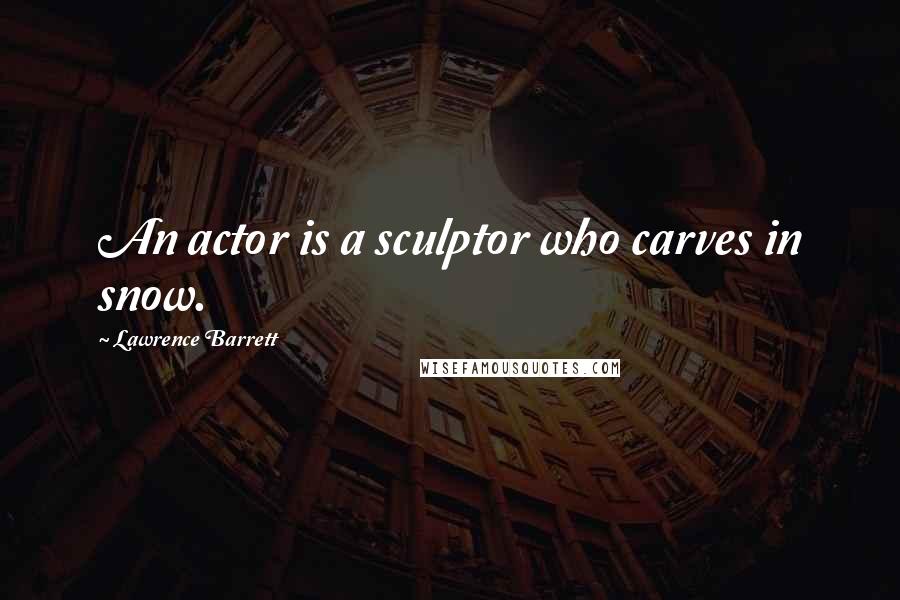 Lawrence Barrett Quotes: An actor is a sculptor who carves in snow.