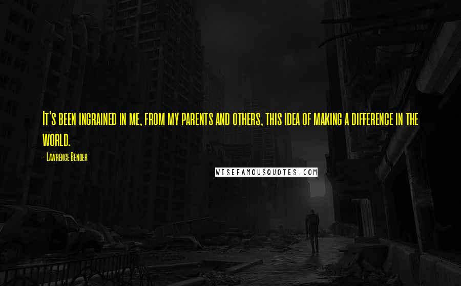 Lawrence Bender Quotes: It's been ingrained in me, from my parents and others, this idea of making a difference in the world.