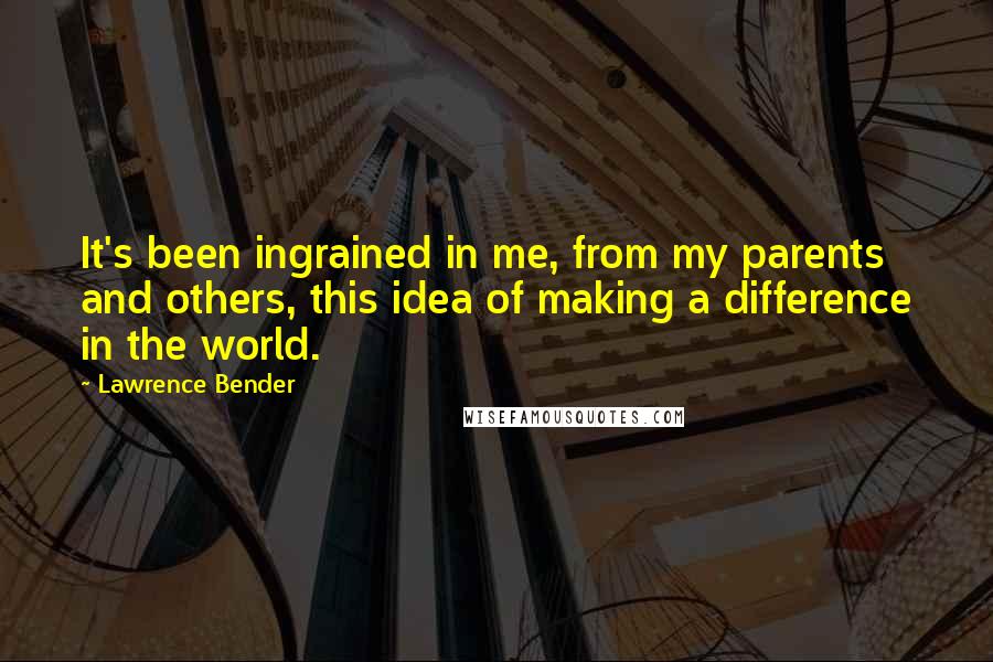 Lawrence Bender Quotes: It's been ingrained in me, from my parents and others, this idea of making a difference in the world.