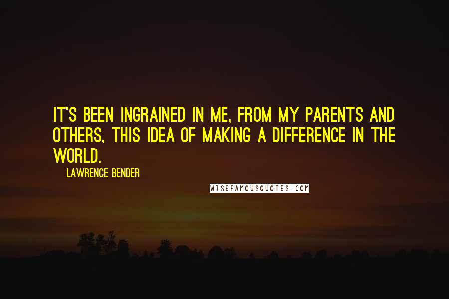 Lawrence Bender Quotes: It's been ingrained in me, from my parents and others, this idea of making a difference in the world.