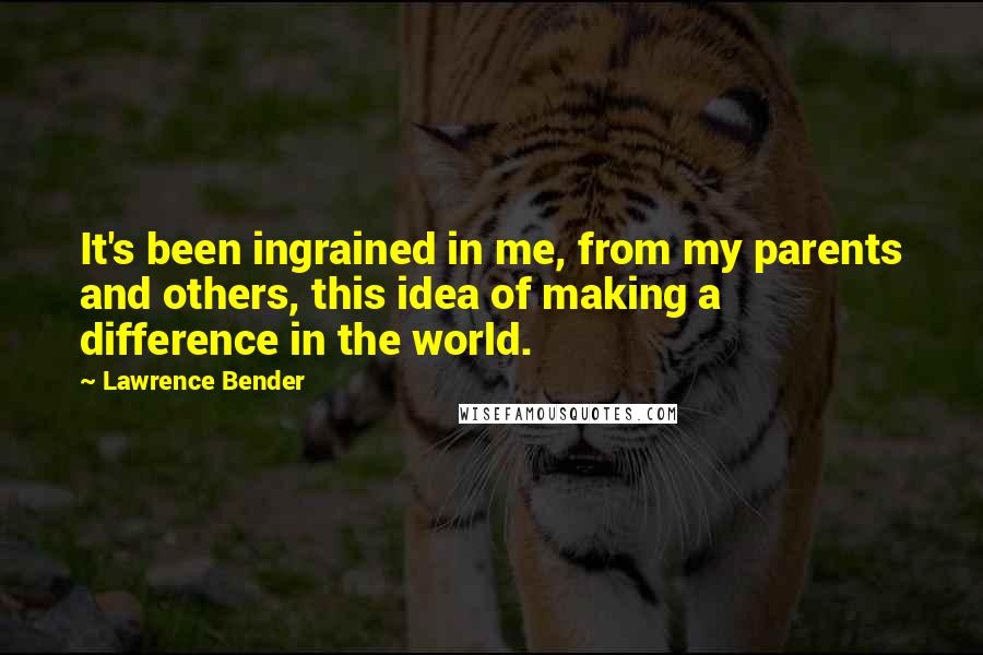 Lawrence Bender Quotes: It's been ingrained in me, from my parents and others, this idea of making a difference in the world.