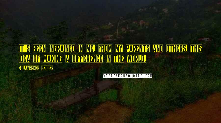 Lawrence Bender Quotes: It's been ingrained in me, from my parents and others, this idea of making a difference in the world.