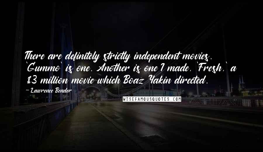 Lawrence Bender Quotes: There are definitely strictly independent movies. 'Gummo' is one. Another is one I made, 'Fresh,' a $3 million movie which Boaz Yakin directed.