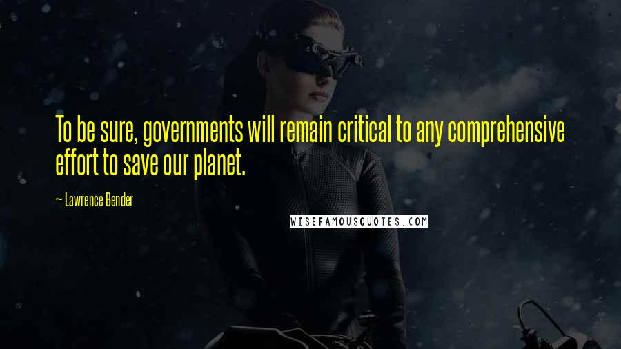 Lawrence Bender Quotes: To be sure, governments will remain critical to any comprehensive effort to save our planet.