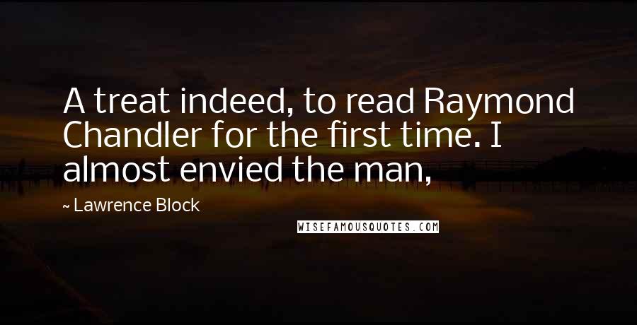 Lawrence Block Quotes: A treat indeed, to read Raymond Chandler for the first time. I almost envied the man,