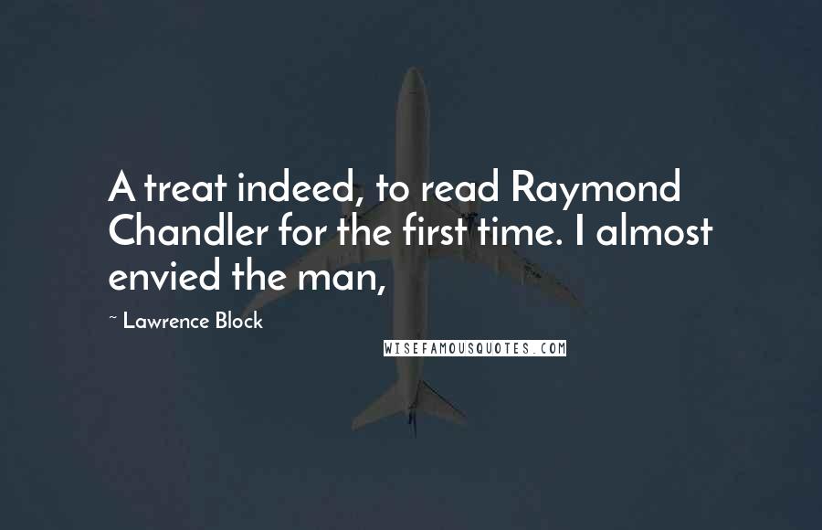 Lawrence Block Quotes: A treat indeed, to read Raymond Chandler for the first time. I almost envied the man,