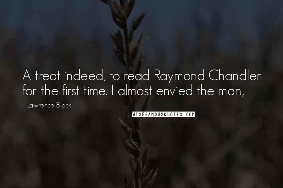 Lawrence Block Quotes: A treat indeed, to read Raymond Chandler for the first time. I almost envied the man,