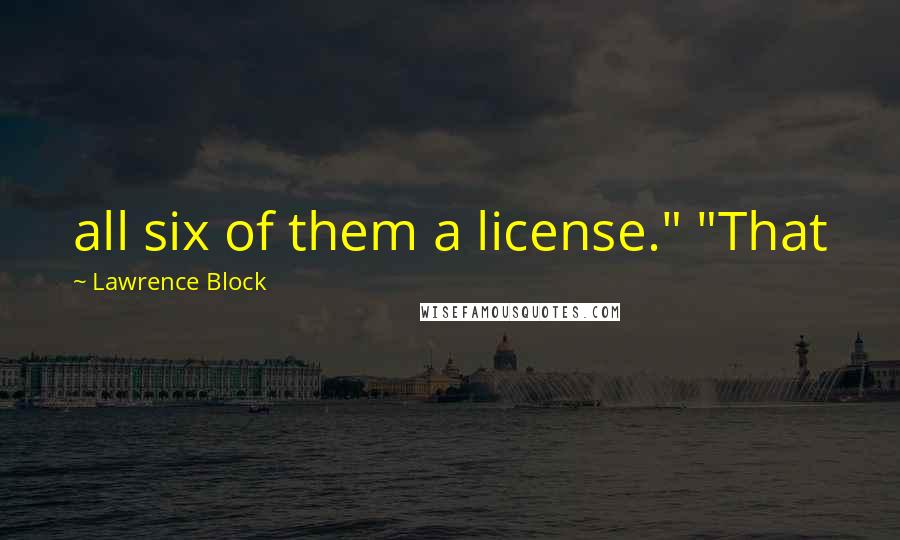 Lawrence Block Quotes: all six of them a license." "That