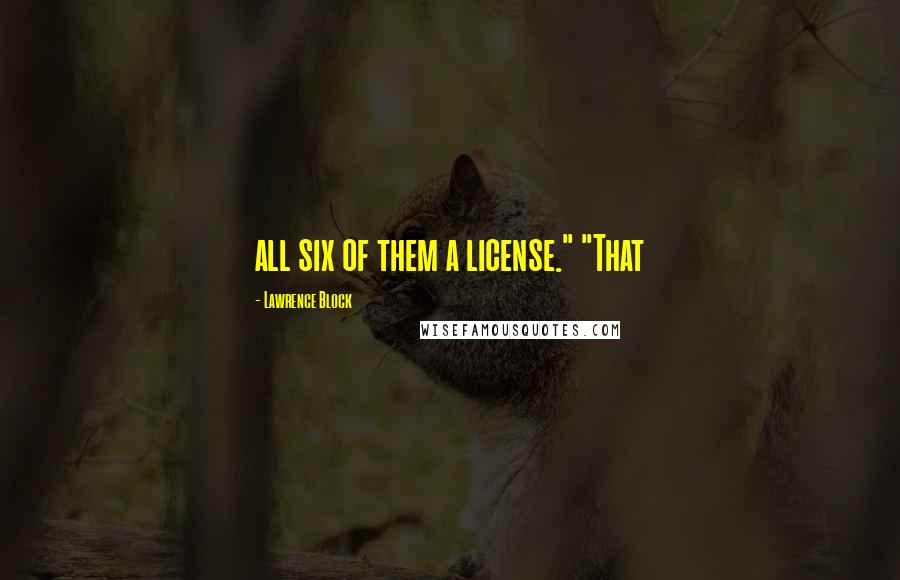 Lawrence Block Quotes: all six of them a license." "That