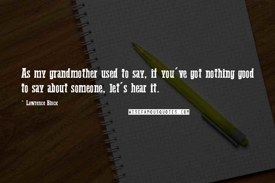 Lawrence Block Quotes: As my grandmother used to say, if you've got nothing good to say about someone, let's hear it.