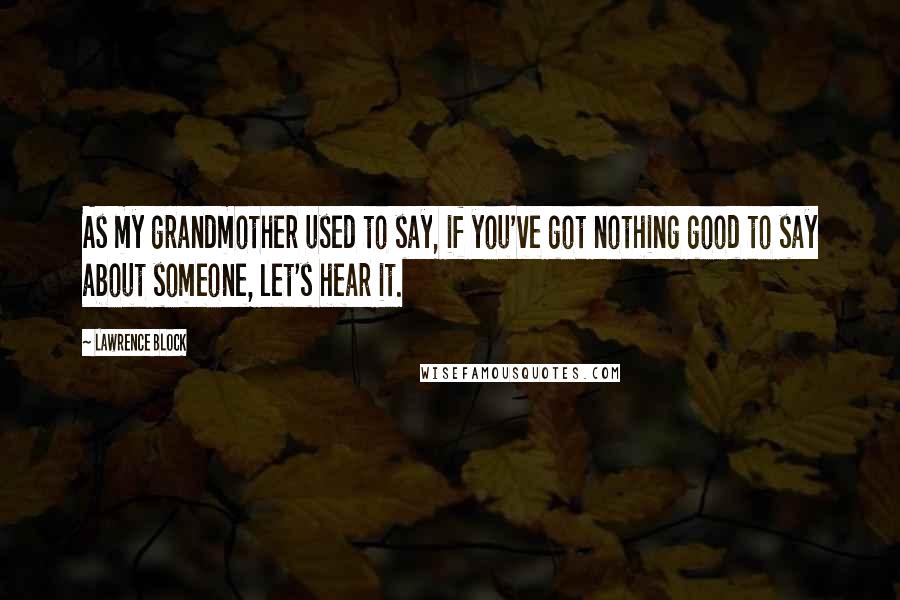 Lawrence Block Quotes: As my grandmother used to say, if you've got nothing good to say about someone, let's hear it.