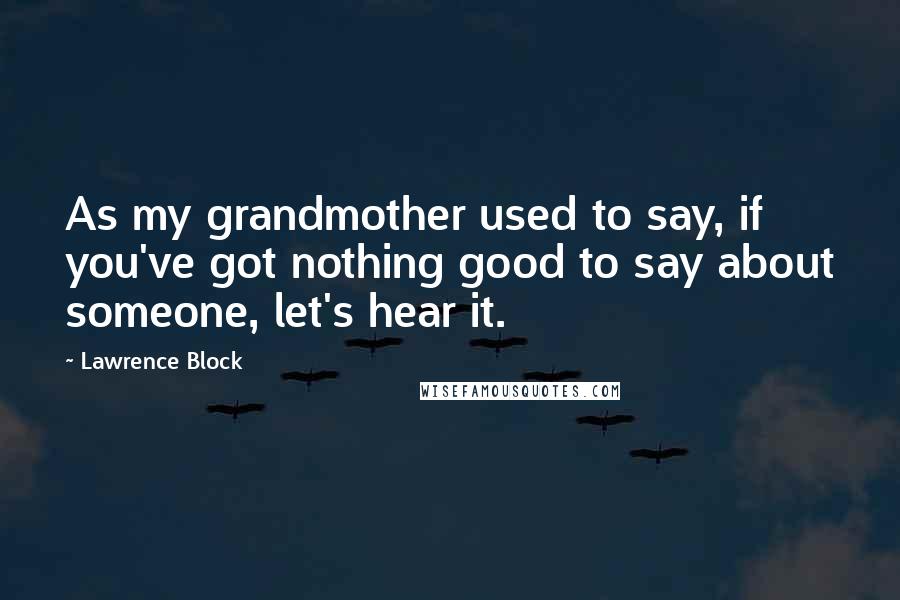 Lawrence Block Quotes: As my grandmother used to say, if you've got nothing good to say about someone, let's hear it.