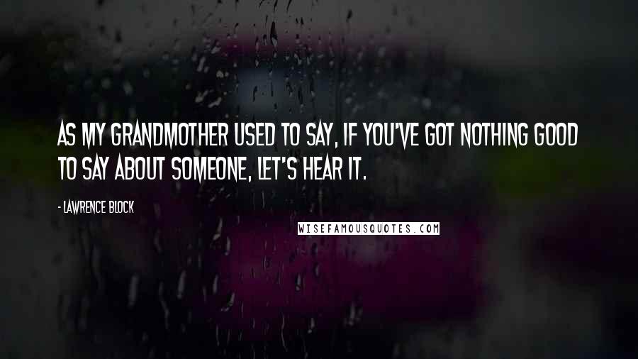 Lawrence Block Quotes: As my grandmother used to say, if you've got nothing good to say about someone, let's hear it.