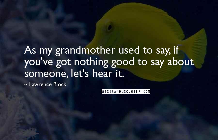 Lawrence Block Quotes: As my grandmother used to say, if you've got nothing good to say about someone, let's hear it.