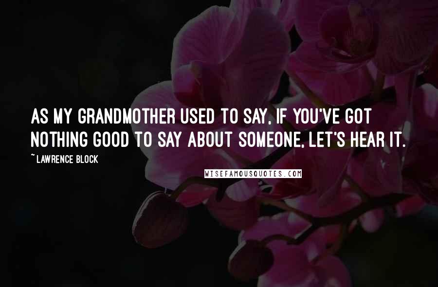 Lawrence Block Quotes: As my grandmother used to say, if you've got nothing good to say about someone, let's hear it.