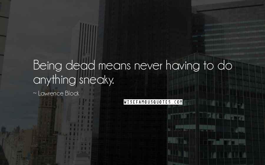 Lawrence Block Quotes: Being dead means never having to do anything sneaky.