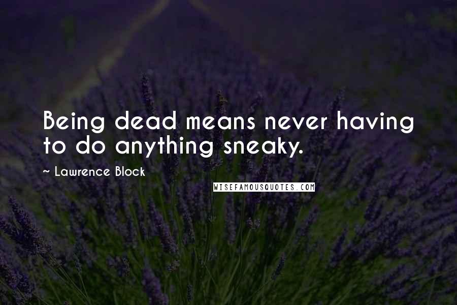 Lawrence Block Quotes: Being dead means never having to do anything sneaky.