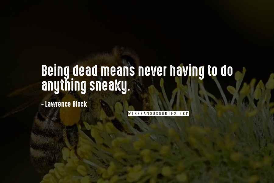 Lawrence Block Quotes: Being dead means never having to do anything sneaky.