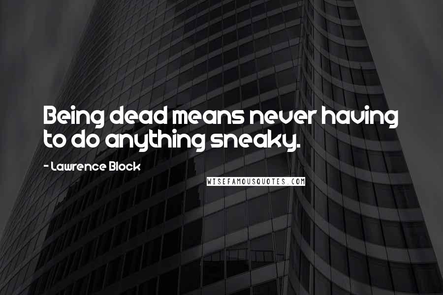 Lawrence Block Quotes: Being dead means never having to do anything sneaky.