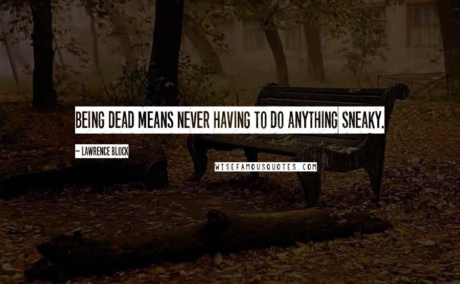 Lawrence Block Quotes: Being dead means never having to do anything sneaky.