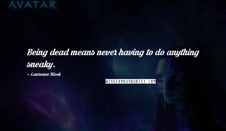 Lawrence Block Quotes: Being dead means never having to do anything sneaky.