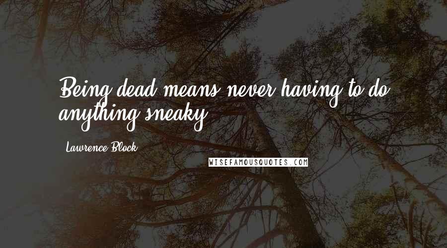 Lawrence Block Quotes: Being dead means never having to do anything sneaky.