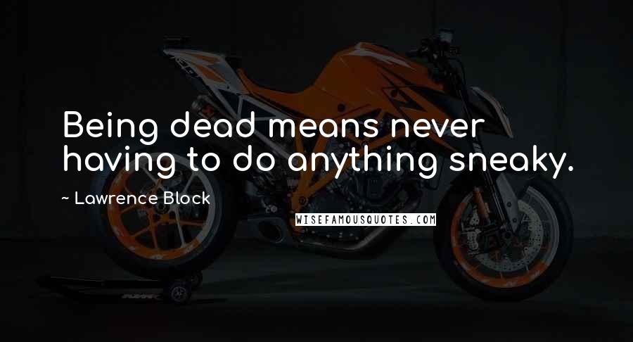 Lawrence Block Quotes: Being dead means never having to do anything sneaky.