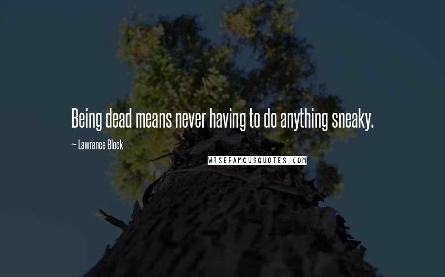 Lawrence Block Quotes: Being dead means never having to do anything sneaky.