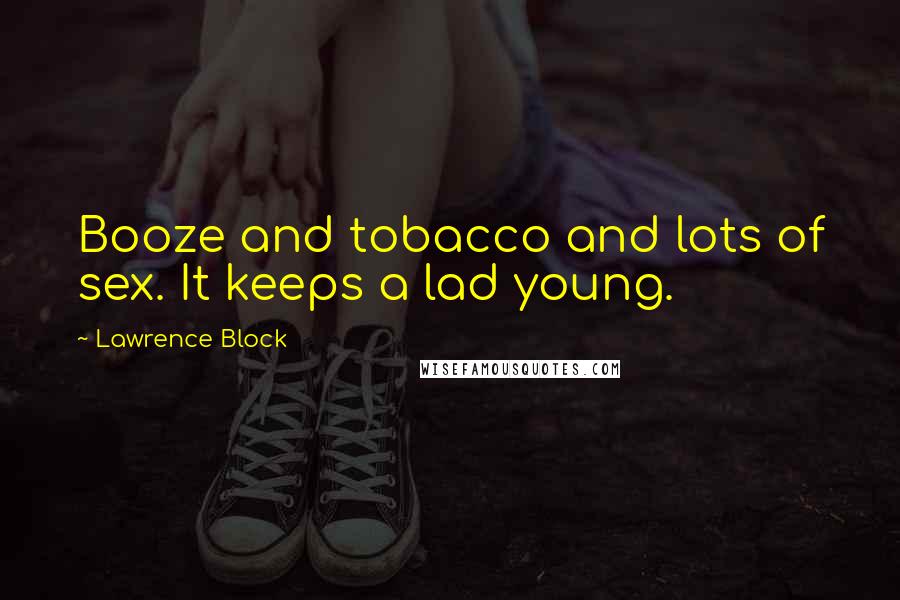 Lawrence Block Quotes: Booze and tobacco and lots of sex. It keeps a lad young.