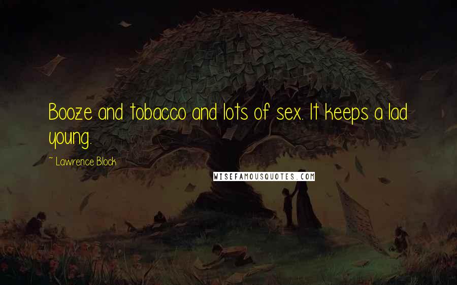 Lawrence Block Quotes: Booze and tobacco and lots of sex. It keeps a lad young.