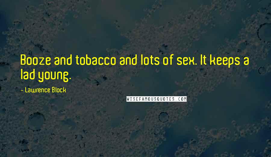 Lawrence Block Quotes: Booze and tobacco and lots of sex. It keeps a lad young.