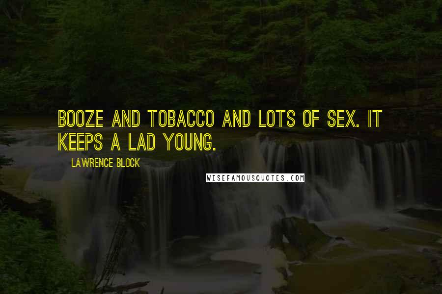 Lawrence Block Quotes: Booze and tobacco and lots of sex. It keeps a lad young.