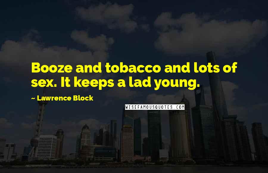 Lawrence Block Quotes: Booze and tobacco and lots of sex. It keeps a lad young.