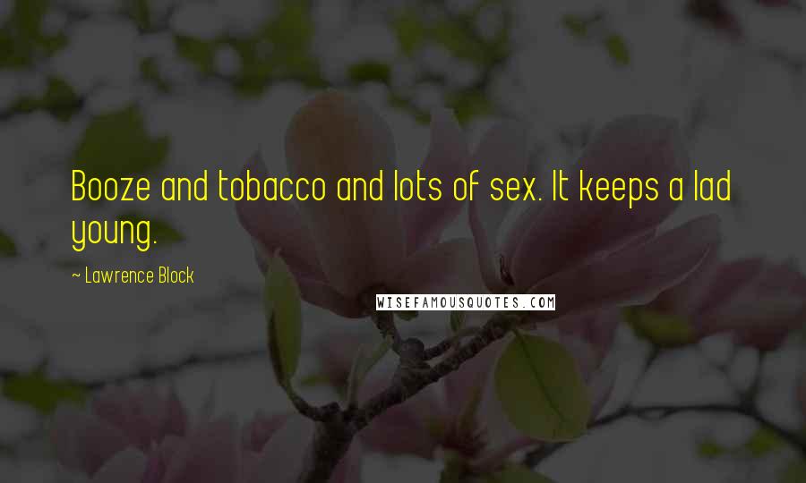 Lawrence Block Quotes: Booze and tobacco and lots of sex. It keeps a lad young.