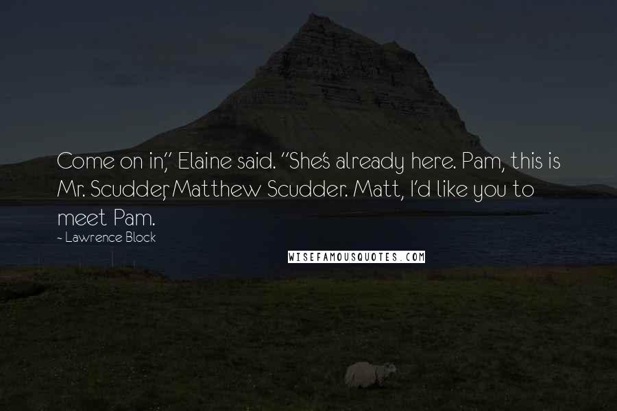 Lawrence Block Quotes: Come on in," Elaine said. "She's already here. Pam, this is Mr. Scudder, Matthew Scudder. Matt, I'd like you to meet Pam.