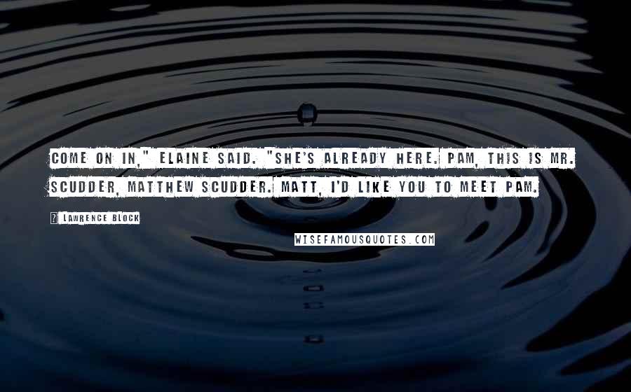 Lawrence Block Quotes: Come on in," Elaine said. "She's already here. Pam, this is Mr. Scudder, Matthew Scudder. Matt, I'd like you to meet Pam.