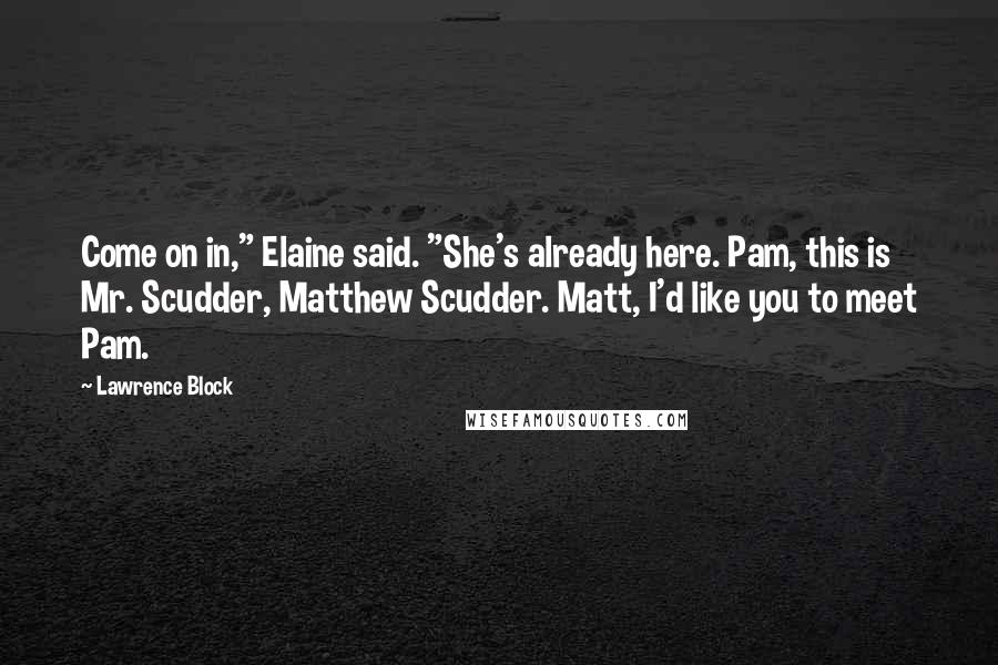 Lawrence Block Quotes: Come on in," Elaine said. "She's already here. Pam, this is Mr. Scudder, Matthew Scudder. Matt, I'd like you to meet Pam.