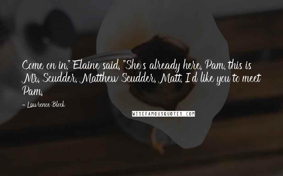 Lawrence Block Quotes: Come on in," Elaine said. "She's already here. Pam, this is Mr. Scudder, Matthew Scudder. Matt, I'd like you to meet Pam.
